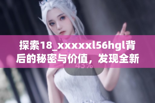 探索18_xxxxxl56hgl背后的秘密与价值，发现全新精彩内容