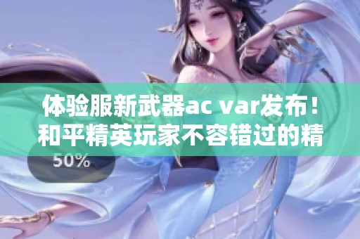 体验服新武器ac var发布！和平精英玩家不容错过的精彩解读