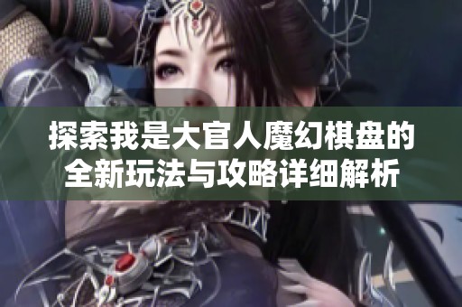 探索我是大官人魔幻棋盘的全新玩法与攻略详细解析