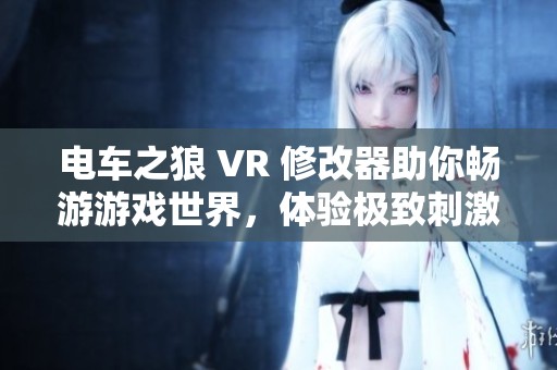 电车之狼 VR 修改器助你畅游游戏世界，体验极致刺激快感