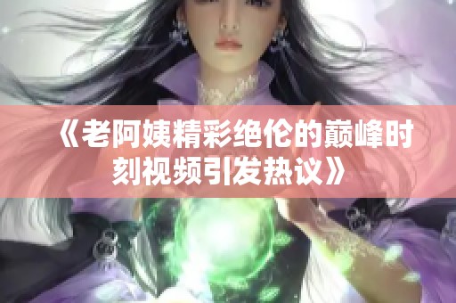 《老阿姨精彩绝伦的巅峰时刻视频引发热议》