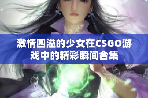 激情四溢的少女在CSGO游戏中的精彩瞬间合集