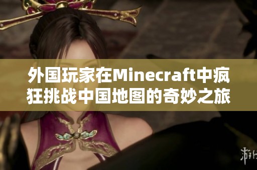 外国玩家在Minecraft中疯狂挑战中国地图的奇妙之旅