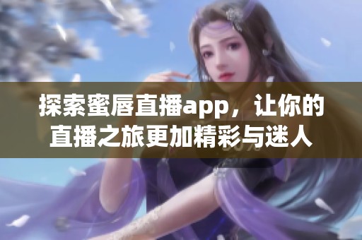 探索蜜唇直播app，让你的直播之旅更加精彩与迷人