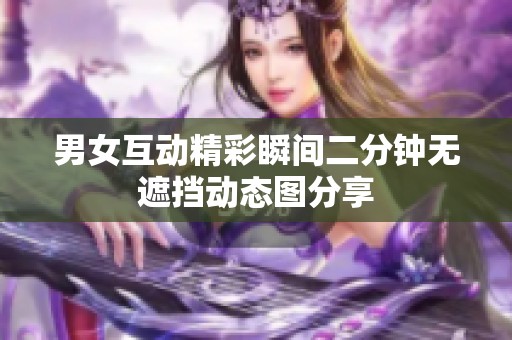 男女互动精彩瞬间二分钟无遮挡动态图分享