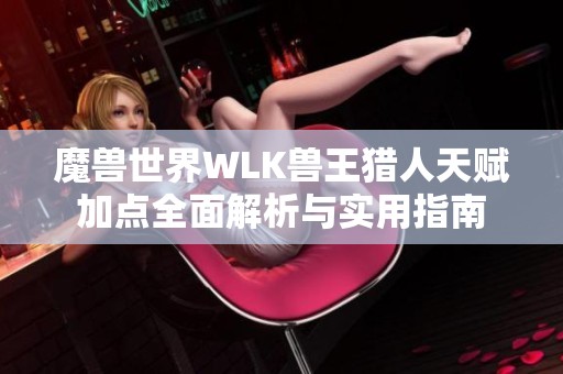 魔兽世界WLK兽王猎人天赋加点全面解析与实用指南