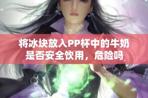 将冰块放入PP杯中的牛奶是否安全饮用，危险吗