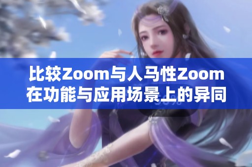 比较Zoom与人马性Zoom在功能与应用场景上的异同之处