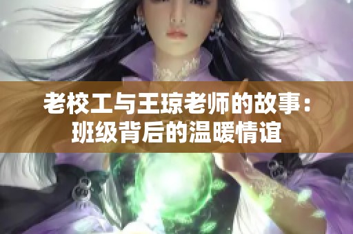 老校工与王琼老师的故事：班级背后的温暖情谊