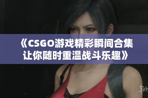 《CSGO游戏精彩瞬间合集 让你随时重温战斗乐趣》