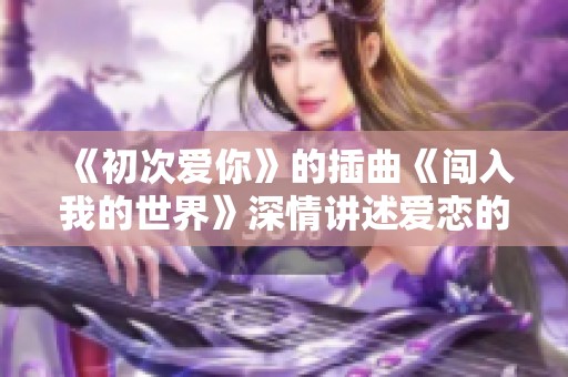 《初次爱你》的插曲《闯入我的世界》深情讲述爱恋的甜蜜与挑战