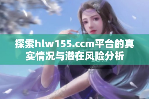 探索hlw155.ccm平台的真实情况与潜在风险分析