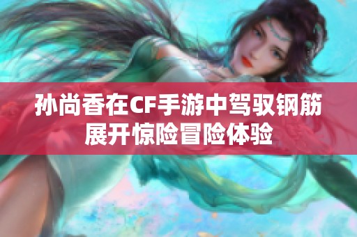 孙尚香在CF手游中驾驭钢筋展开惊险冒险体验