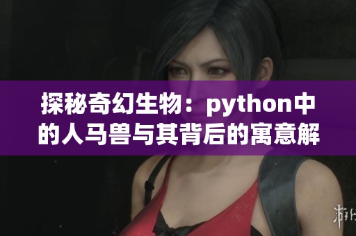 探秘奇幻生物：python中的人马兽与其背后的寓意解析