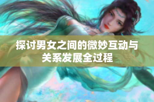 探讨男女之间的微妙互动与关系发展全过程