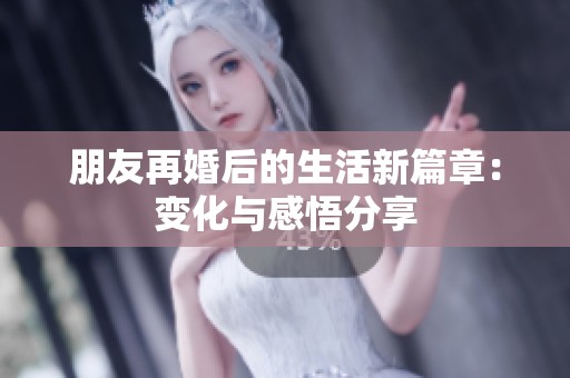 朋友再婚后的生活新篇章：变化与感悟分享