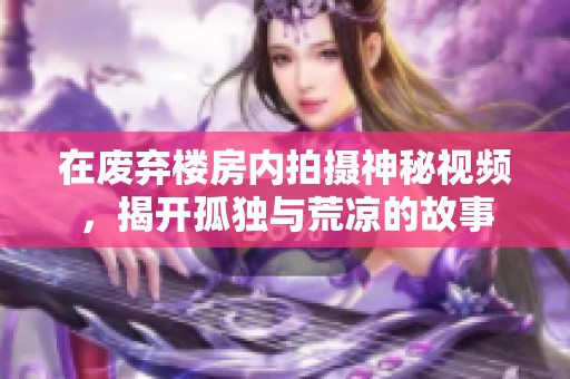 在废弃楼房内拍摄神秘视频，揭开孤独与荒凉的故事