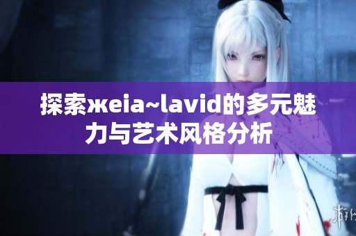 探索жeia~lavid的多元魅力与艺术风格分析