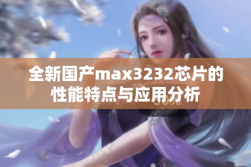 全新国产max3232芯片的性能特点与应用分析