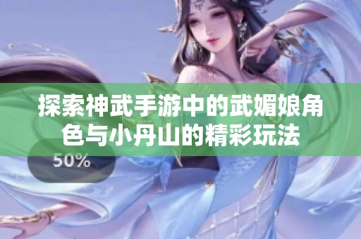 探索神武手游中的武媚娘角色与小丹山的精彩玩法