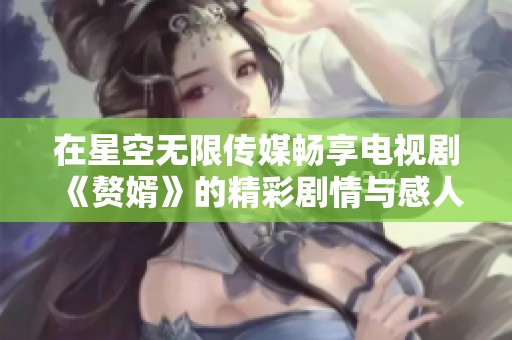 在星空无限传媒畅享电视剧《赘婿》的精彩剧情与感人故事