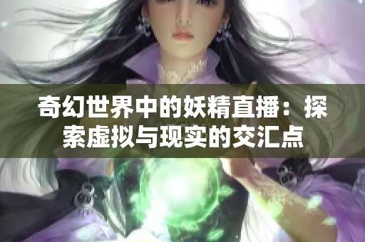 奇幻世界中的妖精直播：探索虚拟与现实的交汇点