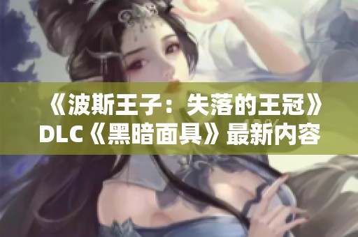 《波斯王子：失落的王冠》DLC《黑暗面具》最新内容曝光