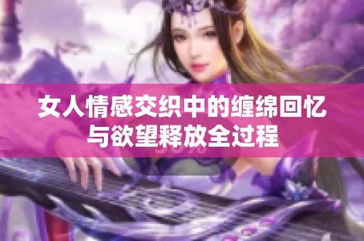 女人情感交织中的缠绵回忆与欲望释放全过程