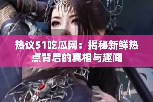 热议51吃瓜网：揭秘新鲜热点背后的真相与趣闻