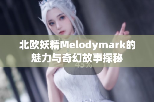 北欧妖精Melodymark的魅力与奇幻故事探秘