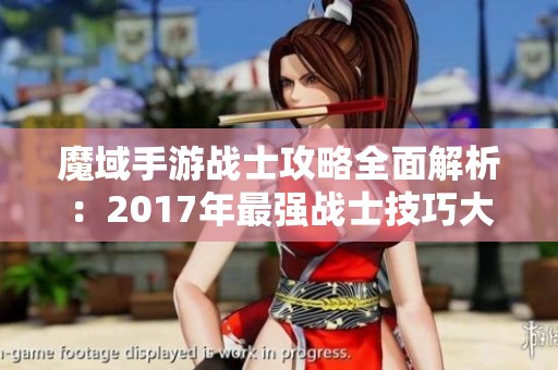 魔域手游战士攻略全面解析：2017年最强战士技巧大揭秘