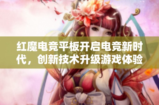 红魔电竞平板开启电竞新时代，创新技术升级游戏体验