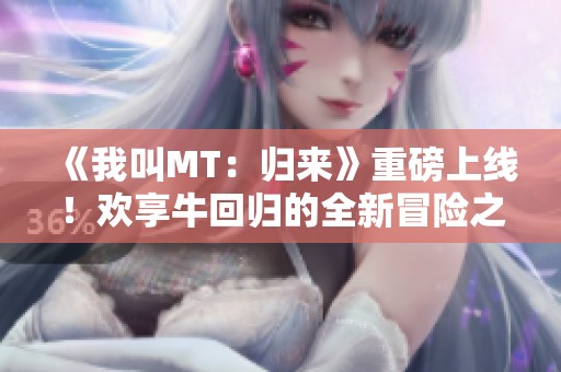 《我叫MT：归来》重磅上线！欢享牛回归的全新冒险之旅