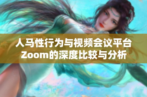 人马性行为与视频会议平台Zoom的深度比较与分析