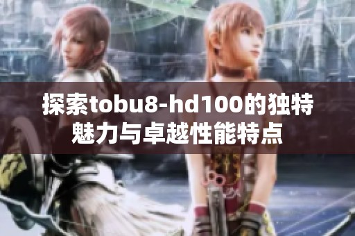 探索tobu8-hd100的独特魅力与卓越性能特点