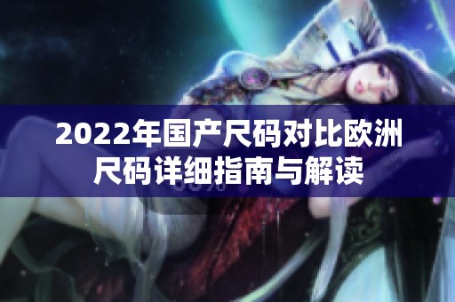 2022年国产尺码对比欧洲尺码详细指南与解读