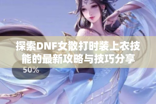 探索DNF女散打时装上衣技能的最新攻略与技巧分享