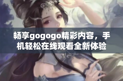 畅享gogogo精彩内容，手机轻松在线观看全新体验