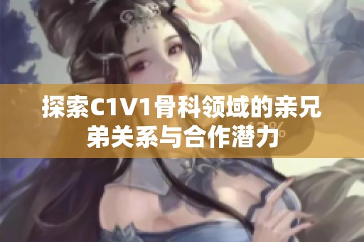 探索C1V1骨科领域的亲兄弟关系与合作潜力