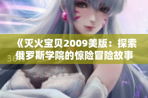 《灭火宝贝2009美版：探索俄罗斯学院的惊险冒险故事》