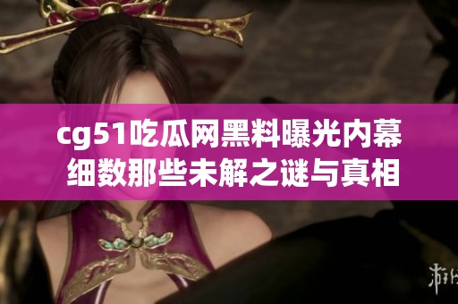 cg51吃瓜网黑料曝光内幕 细数那些未解之谜与真相