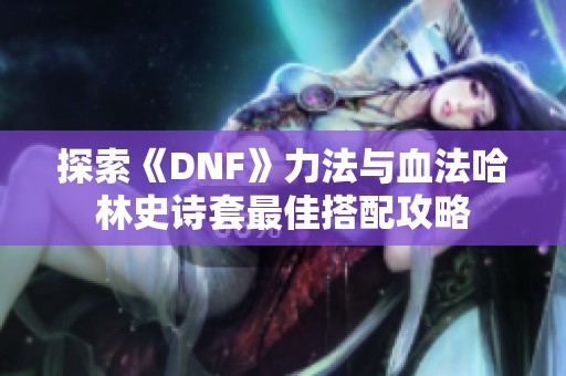 探索《DNF》力法与血法哈林史诗套最佳搭配攻略