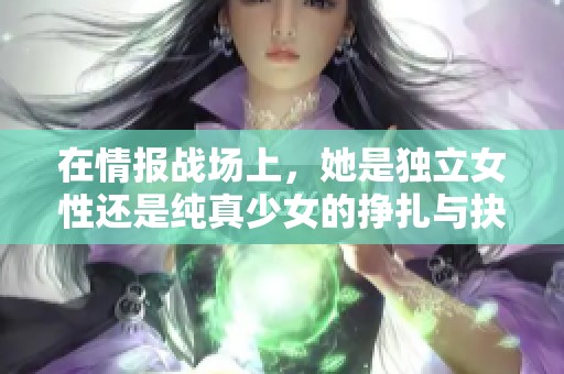 在情报战场上，她是独立女性还是纯真少女的挣扎与抉择