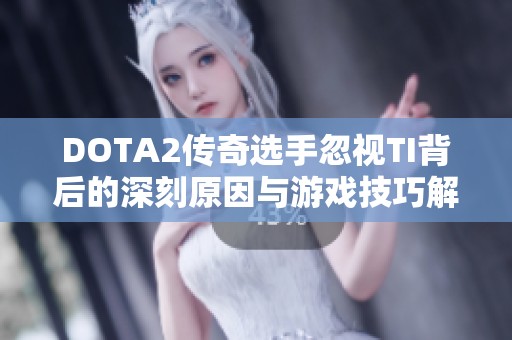 DOTA2传奇选手忽视TI背后的深刻原因与游戏技巧解析