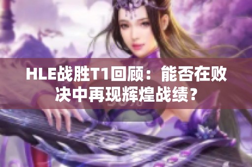 HLE战胜T1回顾：能否在败决中再现辉煌战绩？