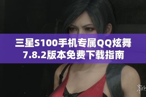 三星S100手机专属QQ炫舞7.8.2版本免费下载指南