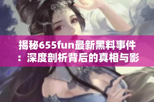 揭秘655fun最新黑料事件：深度剖析背后的真相与影响