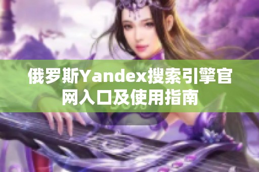 俄罗斯Yandex搜索引擎官网入口及使用指南