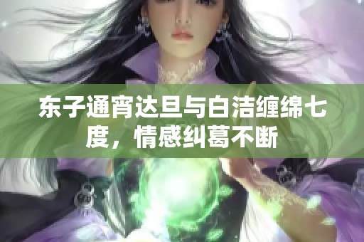 东子通宵达旦与白洁缠绵七度，情感纠葛不断