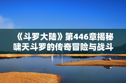 《斗罗大陆》第446章揭秘啸天斗罗的传奇冒险与战斗详情